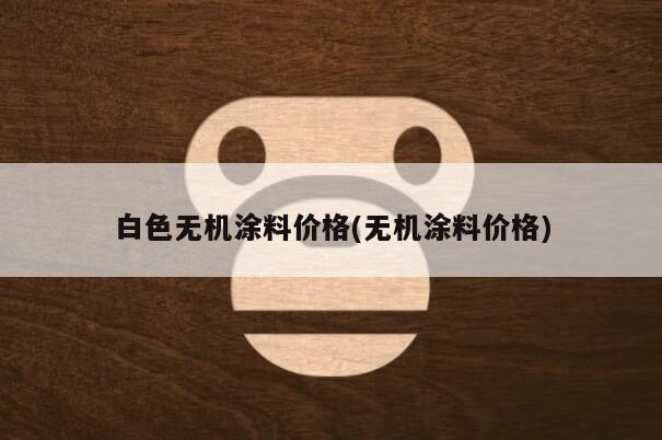 白色无机涂料是什么广联达_白色无机涂料多少钱一公斤_无机涂料施工工艺