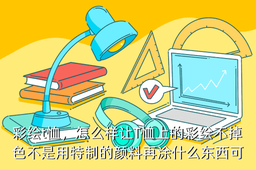 彩绘t恤，怎么样让T恤上的彩绘不掉色不是用特制的颜料再涂什么东西可